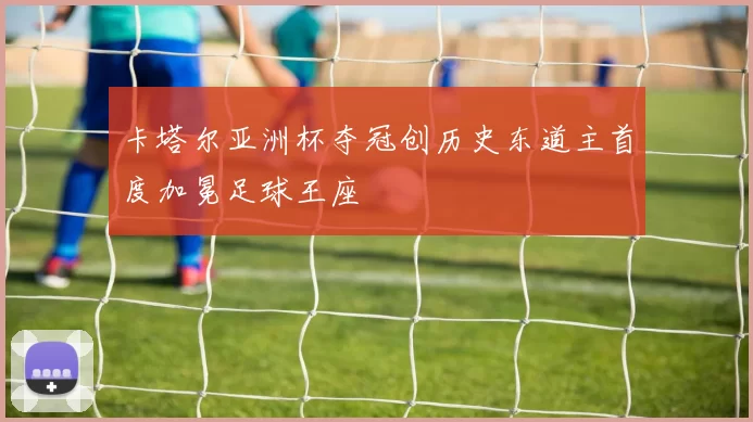 卡塔尔亚洲杯夺冠创历史东道主首度加冕足球王座