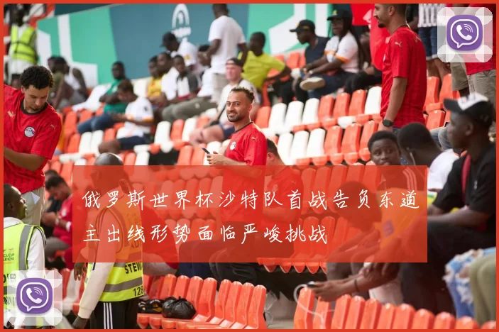 俄罗斯世界杯沙特队首战告负东道主出线形势面临严峻挑战