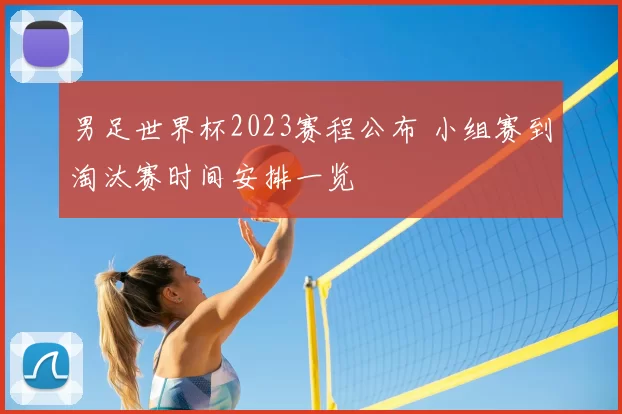 男足世界杯2023赛程公布 小组赛到淘汰赛时间安排一览