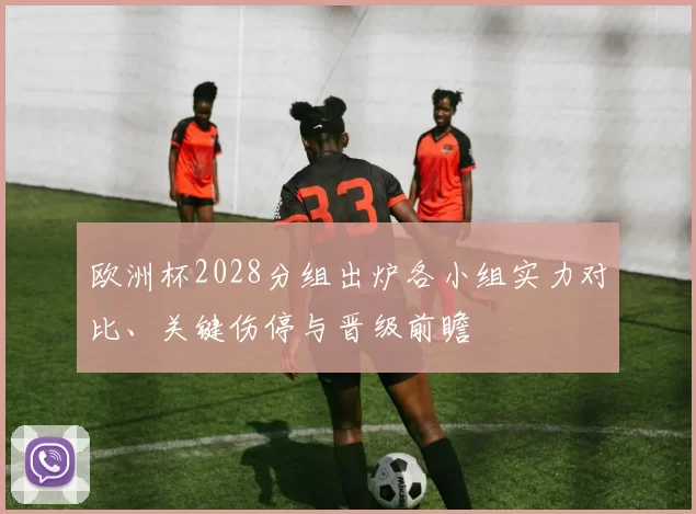 欧洲杯2028分组出炉各小组实力对比、关键伤停与晋级前瞻