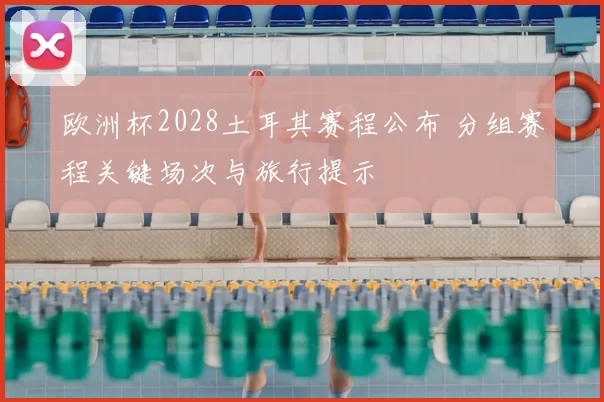 欧洲杯2028土耳其赛程公布 分组赛程关键场次与旅行提示
