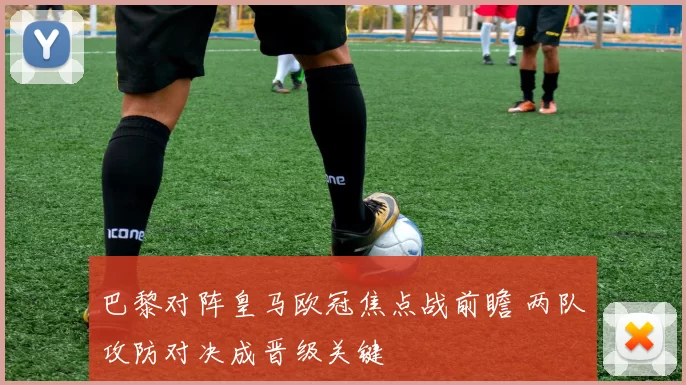 巴黎对阵皇马欧冠焦点战前瞻 两队攻防对决成晋级关键