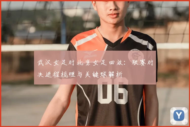 武汉女足对北京女足回放：联赛对决进程梳理与关键球解析