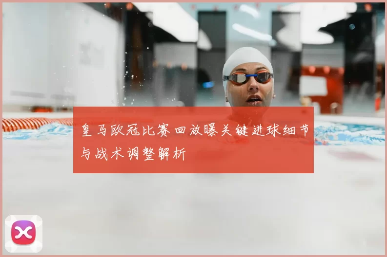 皇马欧冠比赛回放曝关键进球细节与战术调整解析