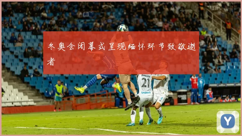 冬奥会闭幕式呈现缅怀环节致敬逝者