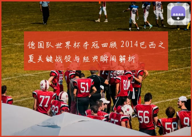 德国队世界杯夺冠回顾 2014巴西之夏关键战役与经典瞬间解析