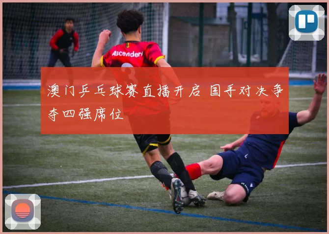 澳门乒乓球赛直播开启 国手对决争夺四强席位