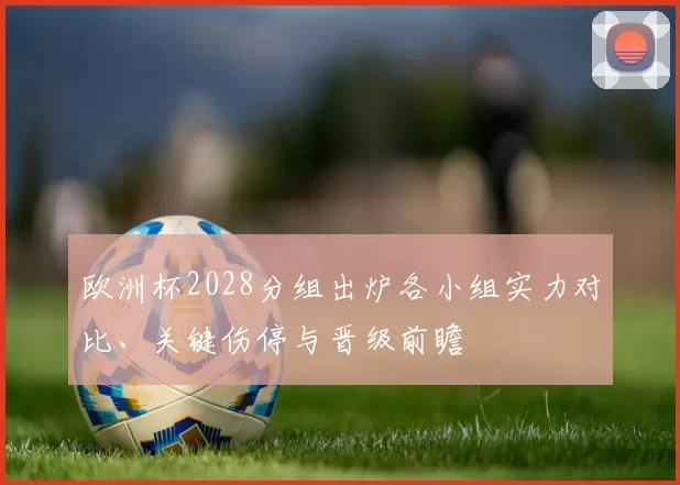 欧洲杯2028分组出炉各小组实力对比、关键伤停与晋级前瞻