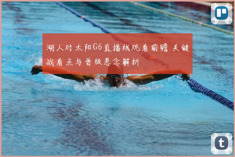 湖人对太阳G6直播线观看前瞻 关键战看点与晋级悬念解析