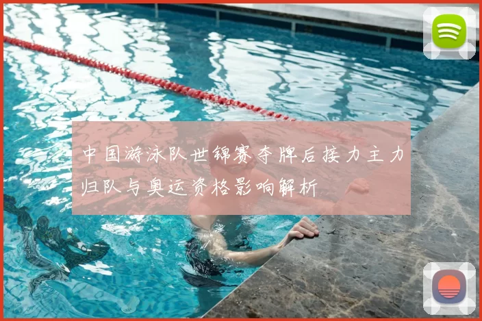 中国游泳队世锦赛夺牌后接力主力归队与奥运资格影响解析