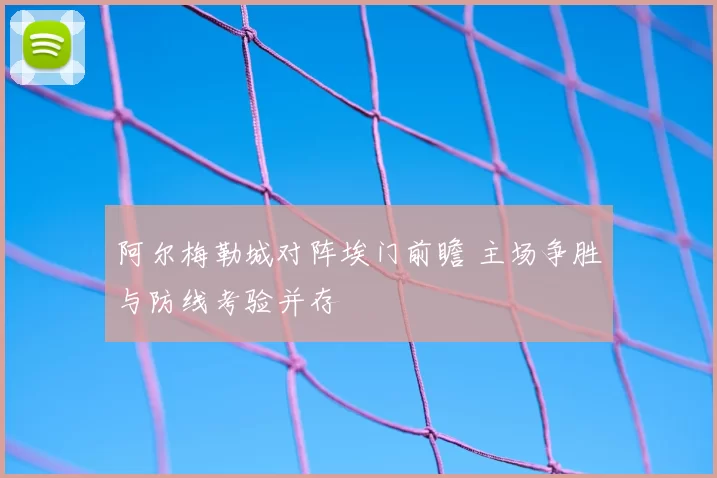 阿尔梅勒城对阵埃门前瞻 主场争胜与防线考验并存