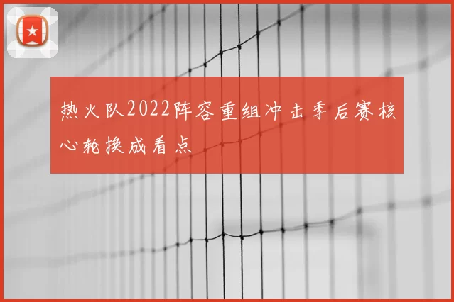 热火队2022阵容重组冲击季后赛核心轮换成看点