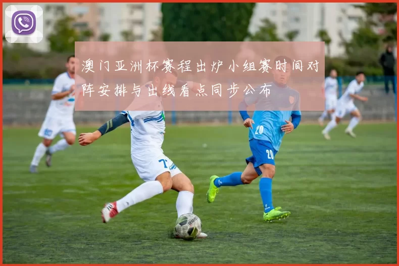 澳门亚洲杯赛程出炉小组赛时间对阵安排与出线看点同步公布