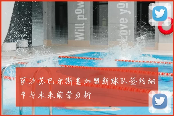 萨沙苏巴尔斯基加盟新球队签约细节与未来前景分析
