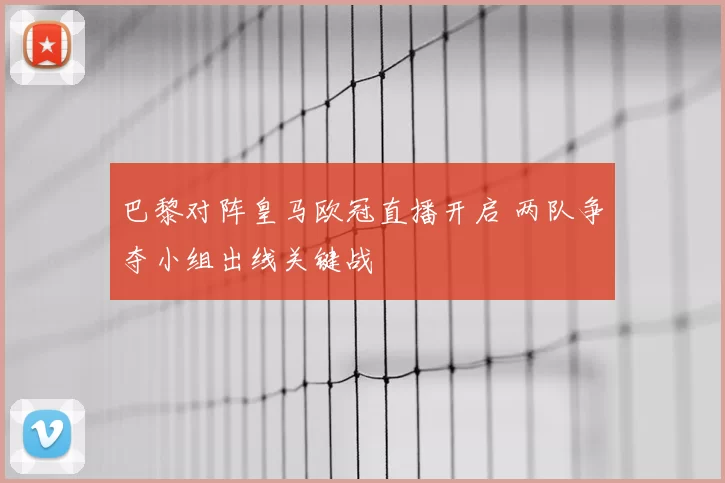巴黎对阵皇马欧冠直播开启 两队争夺小组出线关键战