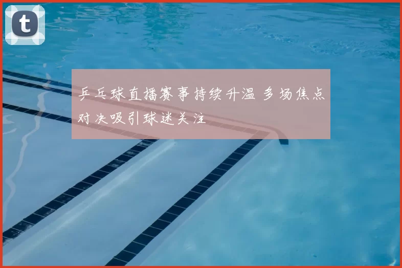 乒乓球直播赛事持续升温 多场焦点对决吸引球迷关注