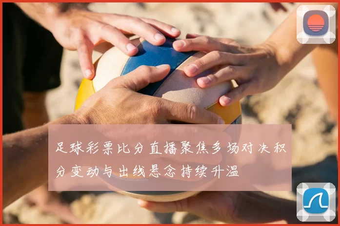 足球彩票比分直播聚焦多场对决积分变动与出线悬念持续升温