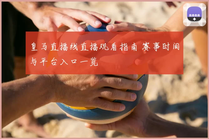 皇马直播线直播观看指南 赛事时间与平台入口一览