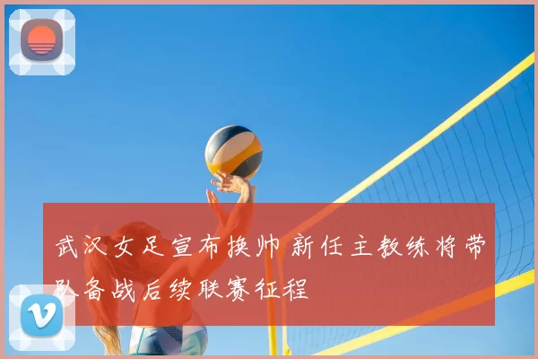 武汉女足宣布换帅 新任主教练将带队备战后续联赛征程