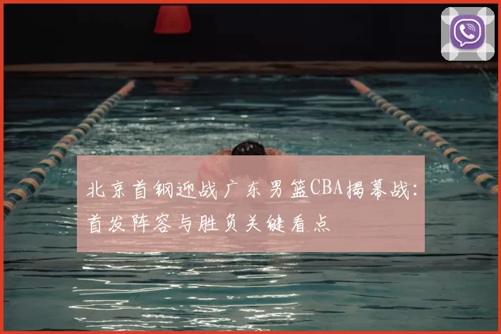 北京首钢迎战广东男篮CBA揭幕战:首发阵容与胜负关键看点
