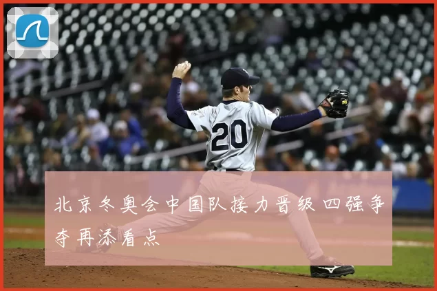 北京冬奥会中国队接力晋级 四强争夺再添看点