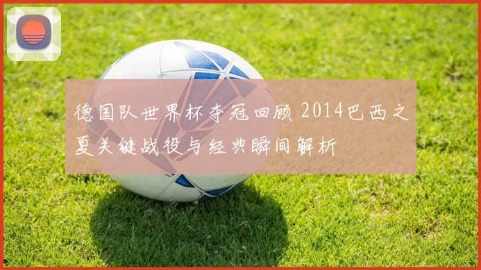 德国队世界杯夺冠回顾 2014巴西之夏关键战役与经典瞬间解析