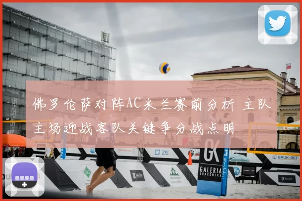 佛罗伦萨对阵AC米兰赛前分析 主队主场迎战客队关键争分战点明