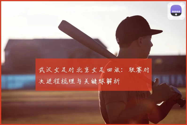 武汉女足对北京女足回放：联赛对决进程梳理与关键球解析