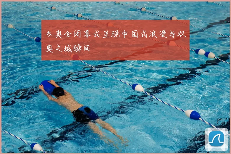 冬奥会闭幕式呈现中国式浪漫与双奥之城瞬间