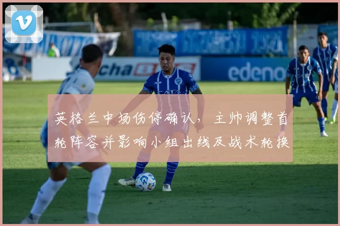 英格兰中场伤停确认,主帅调整首轮阵容并影响小组出线及战术轮换
