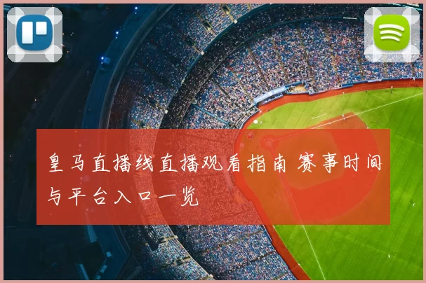 皇马直播线直播观看指南 赛事时间与平台入口一览