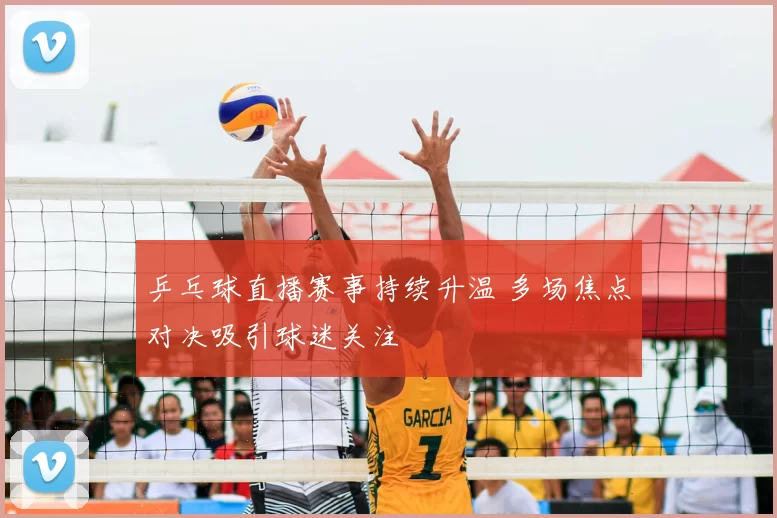 乒乓球直播赛事持续升温 多场焦点对决吸引球迷关注