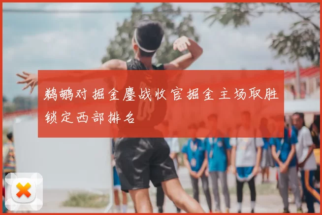 鹈鹕对掘金鏖战收官掘金主场取胜锁定西部排名