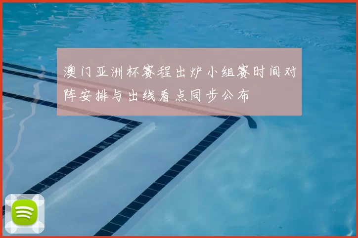 澳门亚洲杯赛程出炉小组赛时间对阵安排与出线看点同步公布
