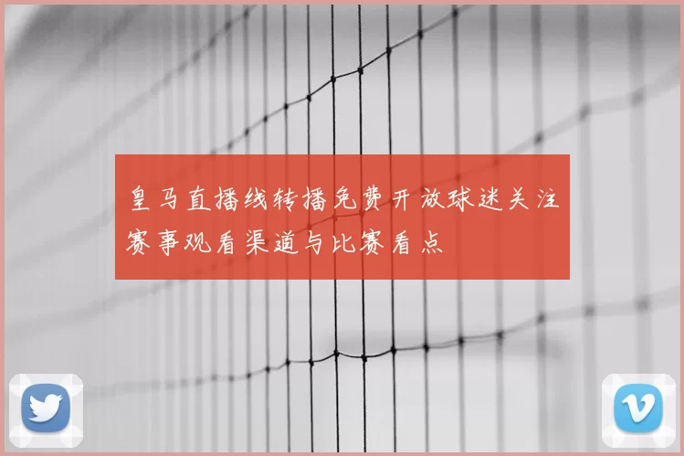 皇马直播线转播免费开放球迷关注赛事观看渠道与比赛看点