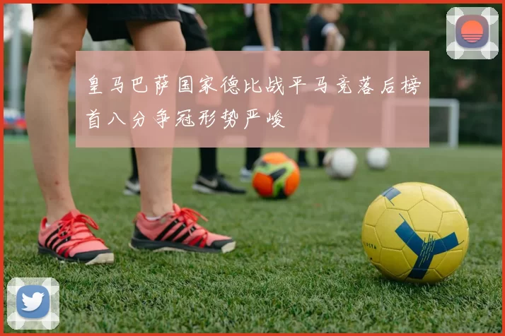 皇马巴萨国家德比战平马竞落后榜首八分争冠形势严峻