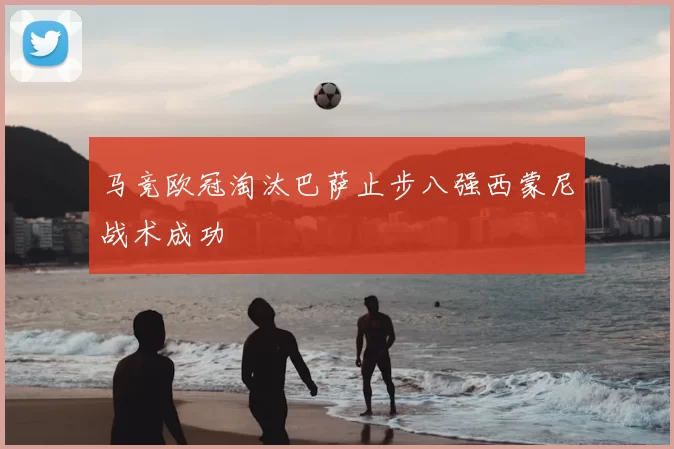 马竞欧冠淘汰巴萨止步八强西蒙尼战术成功