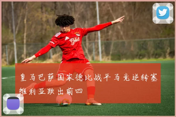 皇马巴萨国家德比战平马竞逆转塞维利亚跌出前四