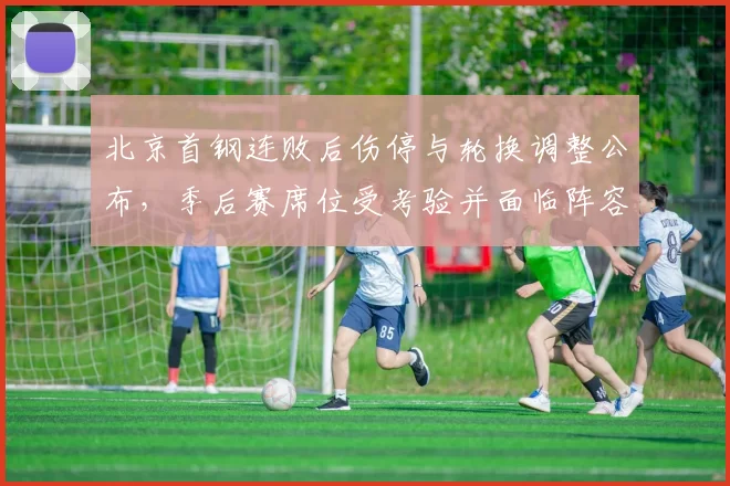 北京首钢连败后伤停与轮换调整公布，季后赛席位受考验并面临阵容重组