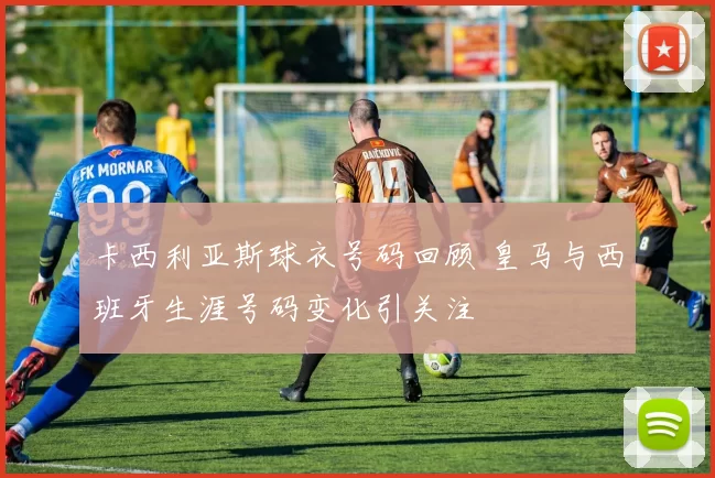 卡西利亚斯球衣号码回顾 皇马与西班牙生涯号码变化引关注