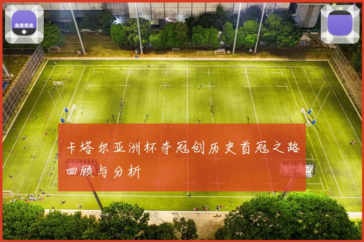 卡塔尔亚洲杯夺冠创历史首冠之路回顾与分析