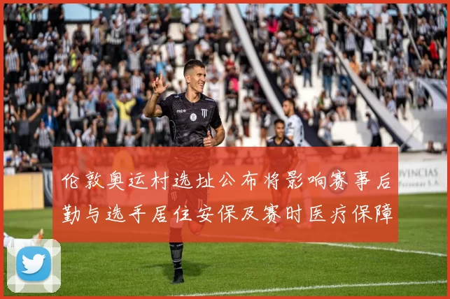 伦敦奥运村选址公布将影响赛事后勤与选手居住安保及赛时医疗保障安排