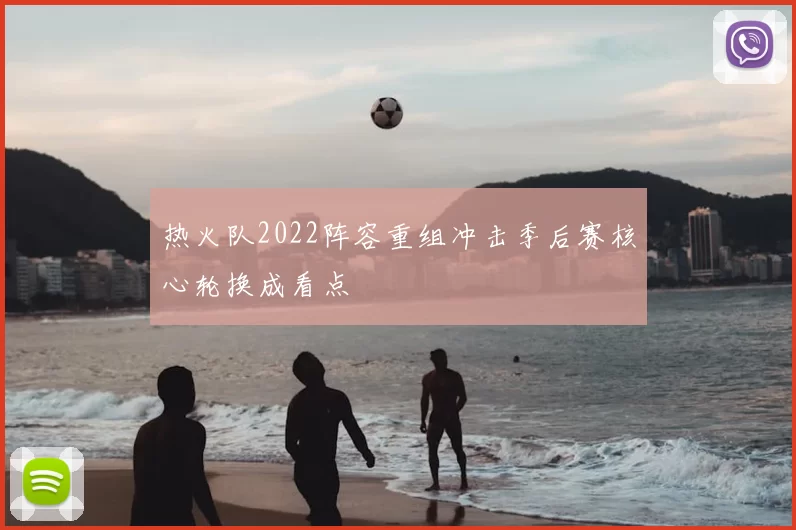 热火队2022阵容重组冲击季后赛核心轮换成看点