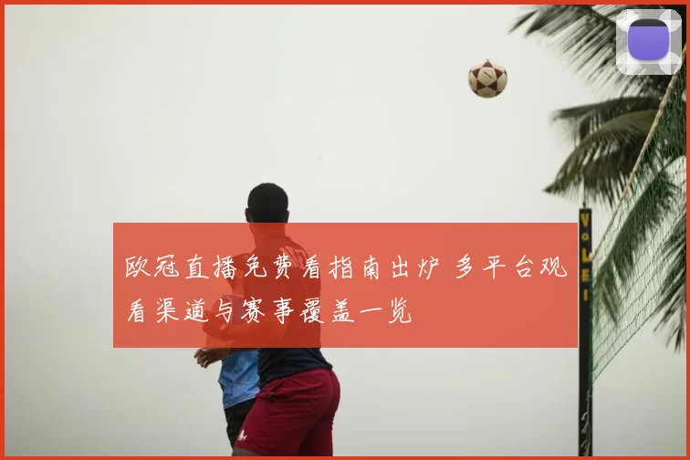 欧冠直播免费看指南出炉 多平台观看渠道与赛事覆盖一览