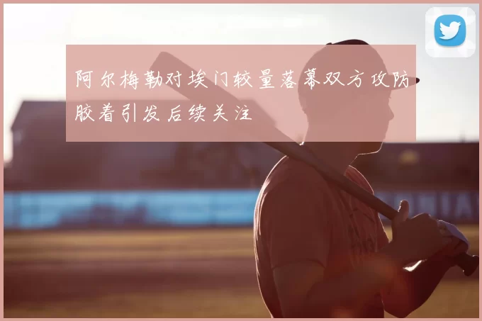 阿尔梅勒对埃门较量落幕双方攻防胶着引发后续关注