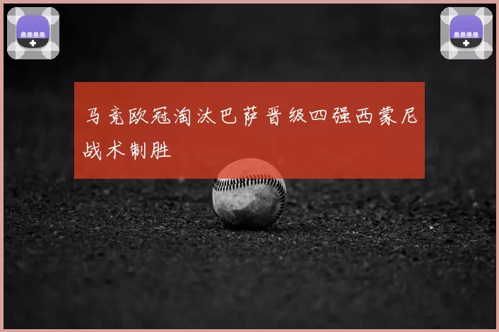马竞欧冠淘汰巴萨晋级四强西蒙尼战术制胜