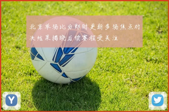 北京单场比分即时更新多场焦点对决结果揭晓后续赛程受关注