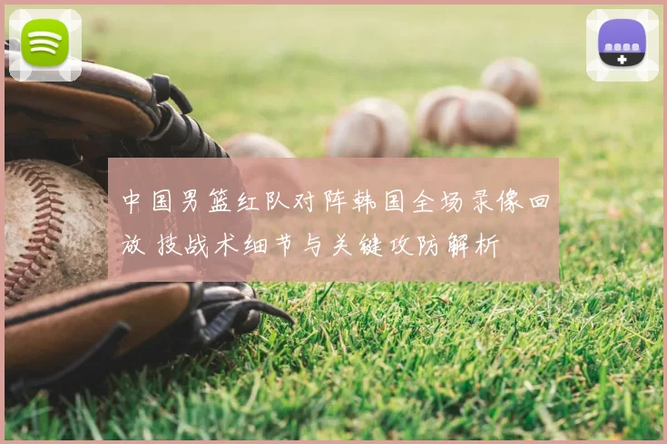 中国男篮红队对阵韩国全场录像回放 技战术细节与关键攻防解析