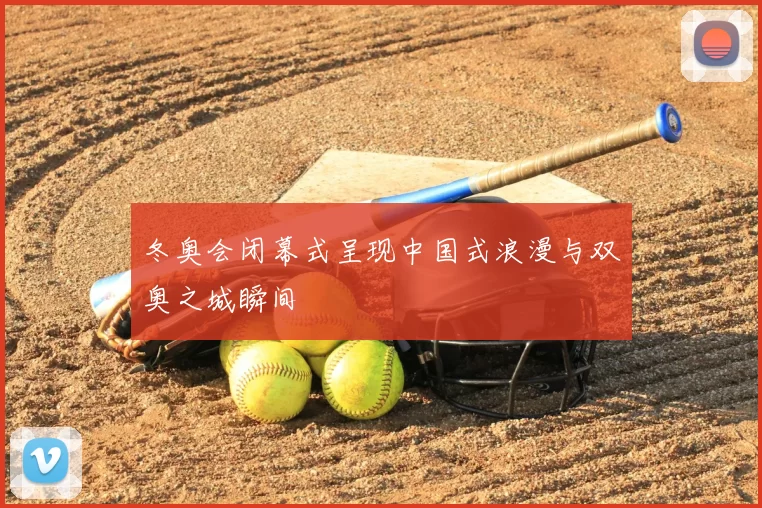 冬奥会闭幕式呈现中国式浪漫与双奥之城瞬间
