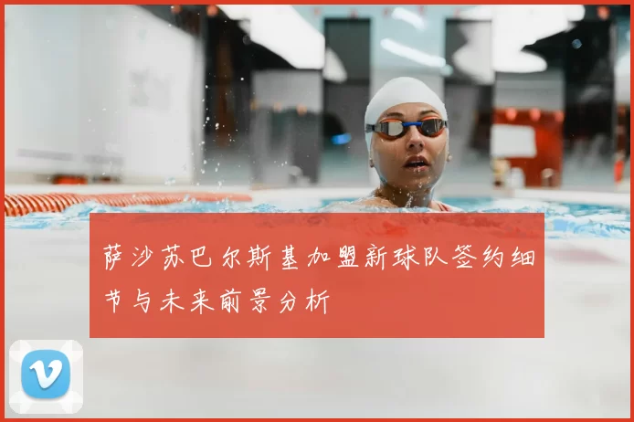 萨沙苏巴尔斯基加盟新球队签约细节与未来前景分析